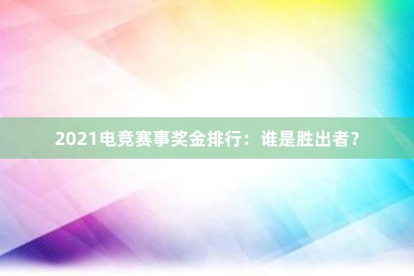 2021电竞赛事奖金排行：谁是胜出者？