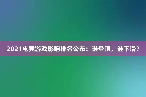 2021电竞游戏影响排名公布：谁登顶，谁下滑？