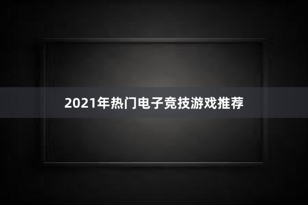 2021年热门电子竞技游戏推荐