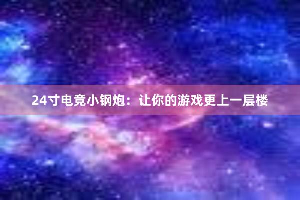 24寸电竞小钢炮：让你的游戏更上一层楼