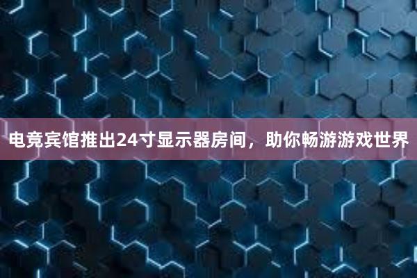 电竞宾馆推出24寸显示器房间，助你畅游游戏世界