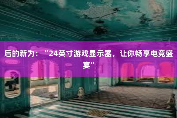 后的新为：“24英寸游戏显示器，让你畅享电竞盛宴”