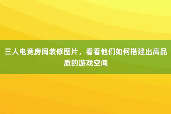 三人电竞房间装修图片，看看他们如何搭建出高品质的游戏空间