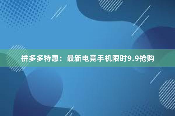 拼多多特惠：最新电竞手机限时9.9抢购