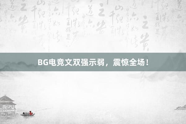 BG电竞文双强示弱，震惊全场！