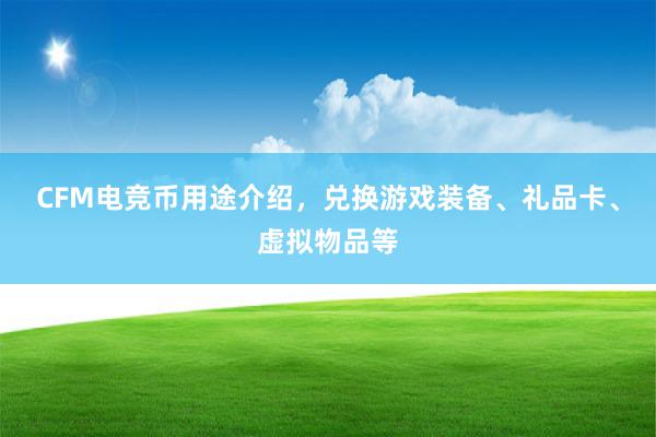 CFM电竞币用途介绍，兑换游戏装备、礼品卡、虚拟物品等