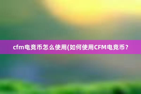 cfm电竞币怎么使用(如何使用CFM电竞币？