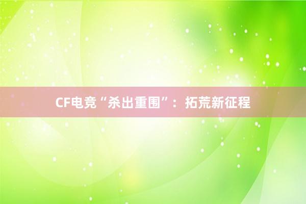 CF电竞“杀出重围”：拓荒新征程