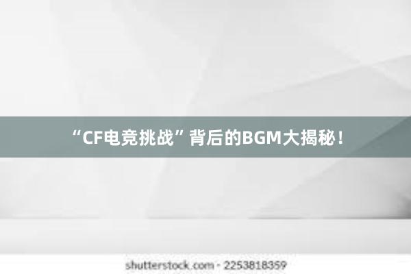 “CF电竞挑战”背后的BGM大揭秘！