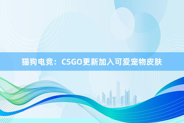 猫狗电竞：CSGO更新加入可爱宠物皮肤