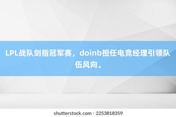 LPL战队剑指冠军赛，doinb担任电竞经理引领队伍风向。