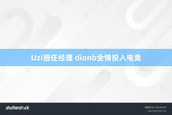 Uzi担任经理 dionb全情投入电竞