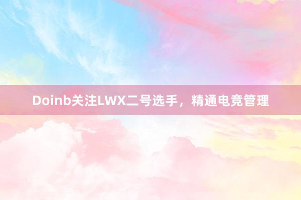 Doinb关注LWX二号选手，精通电竞管理