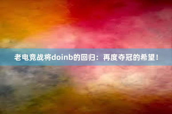 老电竞战将doinb的回归：再度夺冠的希望！