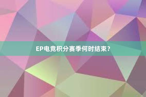 EP电竞积分赛季何时结束？