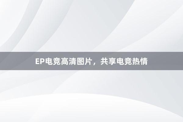 EP电竞高清图片，共享电竞热情