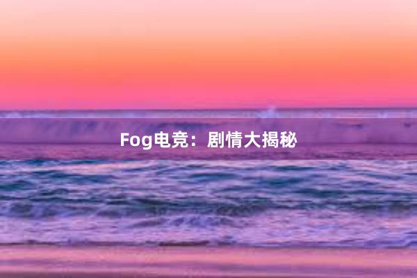 Fog电竞：剧情大揭秘