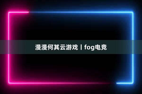 漫漫何其云游戏丨fog电竞