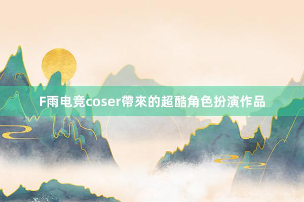 F雨电竞coser帶來的超酷角色扮演作品