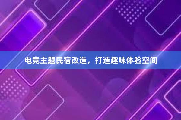 电竞主题民宿改造，打造趣味体验空间