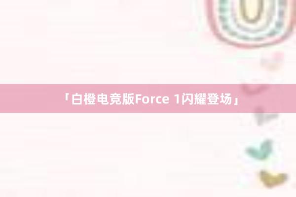 「白橙电竞版Force 1闪耀登场」