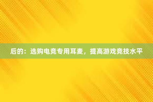 后的：选购电竞专用耳麦，提高游戏竞技水平