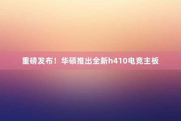 重磅发布！华硕推出全新h410电竞主板