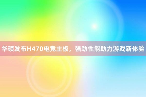 华硕发布H470电竞主板，强劲性能助力游戏新体验