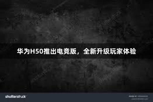 华为H50推出电竞版，全新升级玩家体验