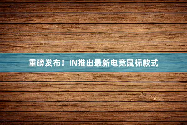 重磅发布！IN推出最新电竞鼠标款式