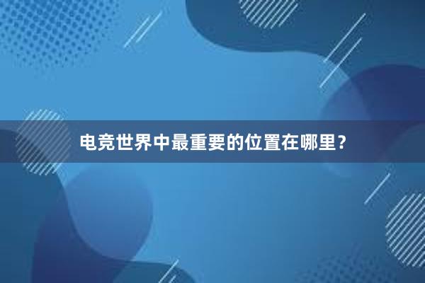 电竞世界中最重要的位置在哪里？