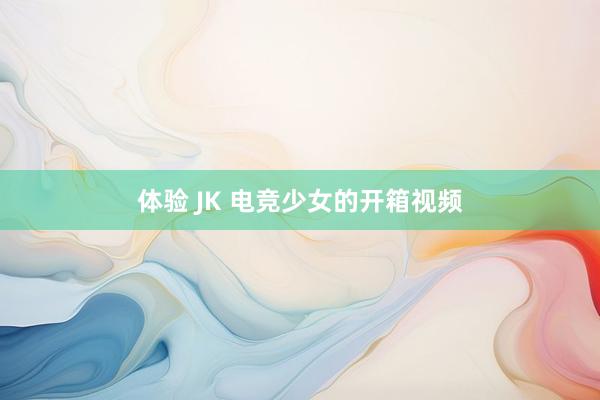 体验 JK 电竞少女的开箱视频