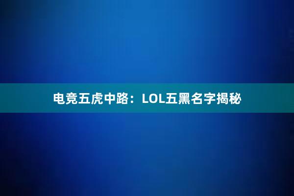 电竞五虎中路：LOL五黑名字揭秘