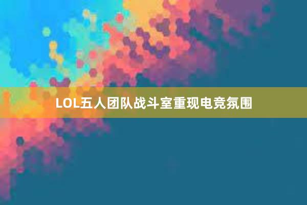 LOL五人团队战斗室重现电竞氛围