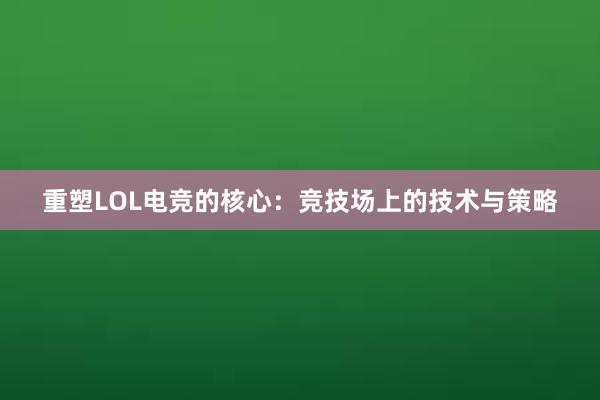 重塑LOL电竞的核心：竞技场上的技术与策略