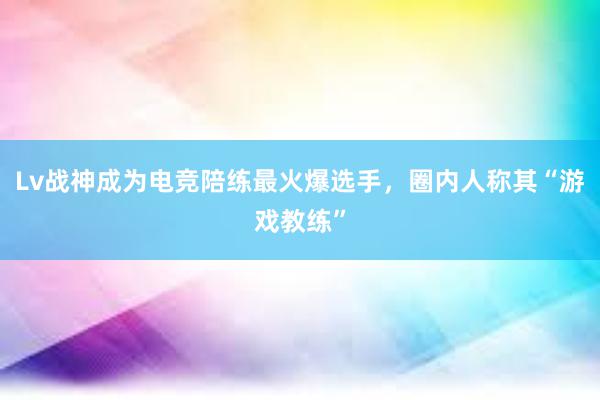 Lv战神成为电竞陪练最火爆选手，圈内人称其“游戏教练”