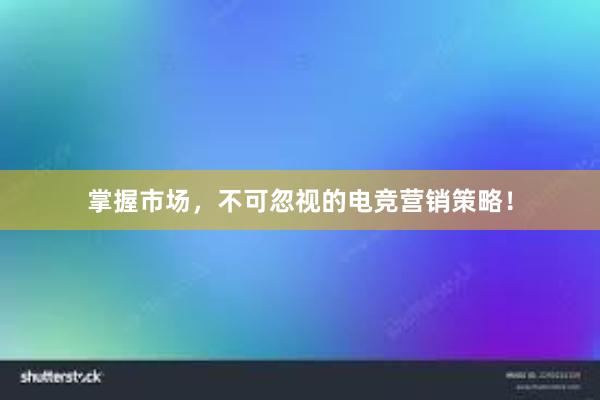 掌握市场，不可忽视的电竞营销策略！