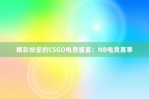 精彩纷呈的CSGO电竞盛宴：NB电竞赛事