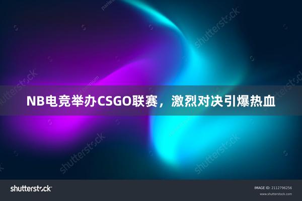 NB电竞举办CSGO联赛，激烈对决引爆热血