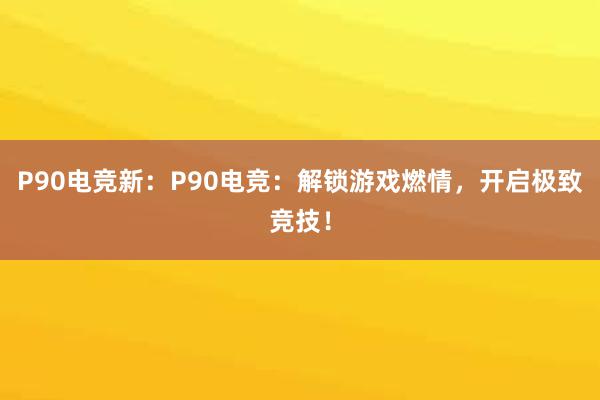 P90电竞新：P90电竞：解锁游戏燃情，开启极致竞技！