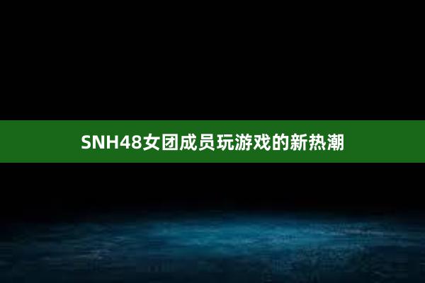 SNH48女团成员玩游戏的新热潮