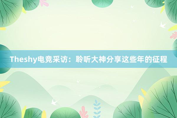 Theshy电竞采访：聆听大神分享这些年的征程