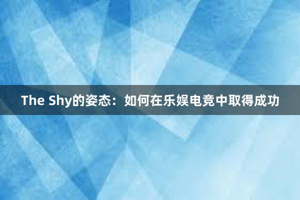 The Shy的姿态：如何在乐娱电竞中取得成功