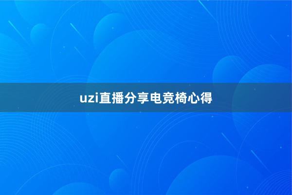 uzi直播分享电竞椅心得