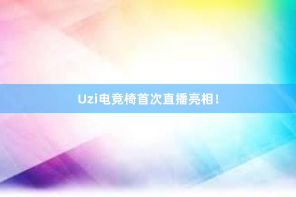 Uzi电竞椅首次直播亮相！