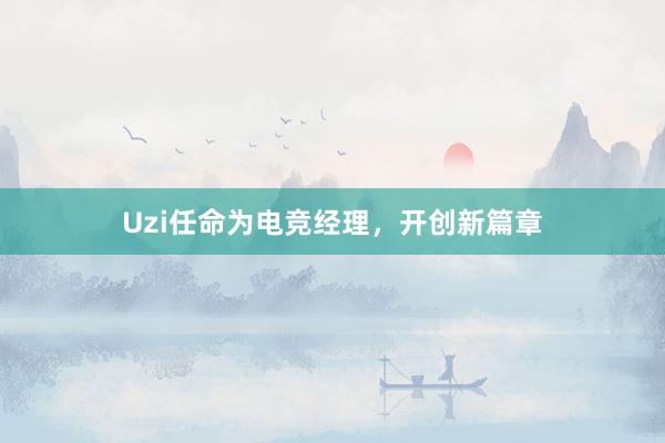 Uzi任命为电竞经理，开创新篇章