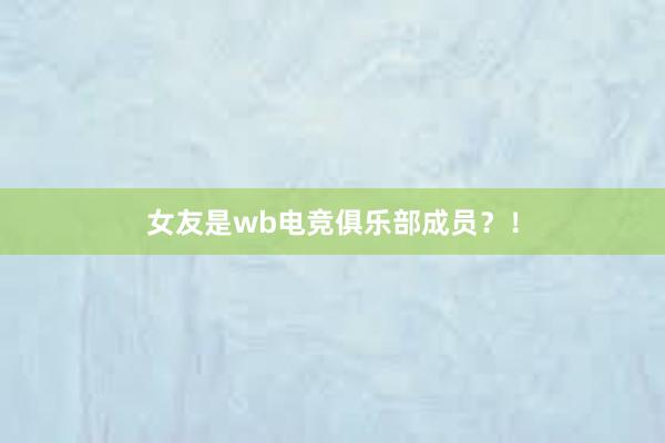 女友是wb电竞俱乐部成员？！