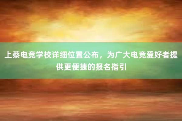 上蔡电竞学校详细位置公布，为广大电竞爱好者提供更便捷的报名指引