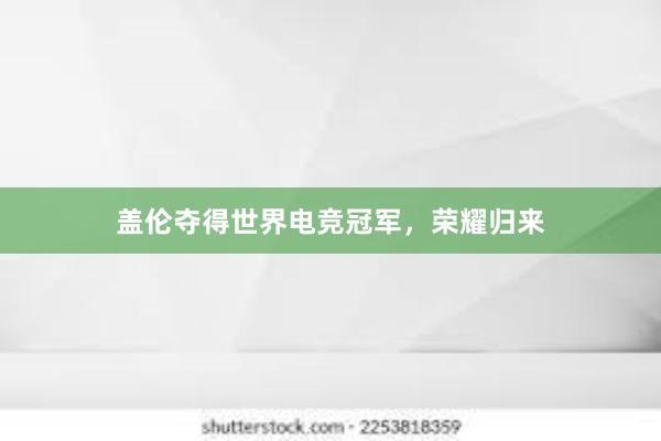 盖伦夺得世界电竞冠军，荣耀归来