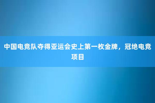 中国电竞队夺得亚运会史上第一枚金牌，冠绝电竞项目